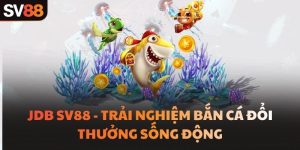 JDB SV88 - Trải Nghiệm Bắn Cá Đổi Thưởng Sống Động